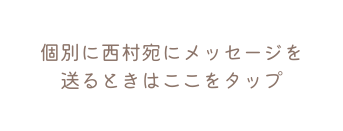 個別に西村宛にメッセージを 送るときはここをタップ