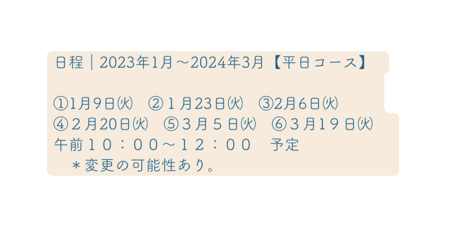 日程 2023年1月 2024年3月 平日コース 1月9日 １月23日 2月6日 ２月20日 ３月５日 ３月1９日 午前１０ ００ １２ ００ 予定 変更の可能性あり