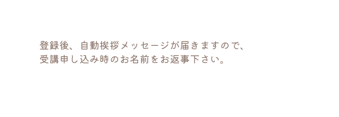 登録後 自動挨拶メッセージが届きますので 受講申し込み時のお名前をお返事下さい